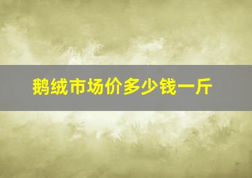 鹅绒市场价多少钱一斤