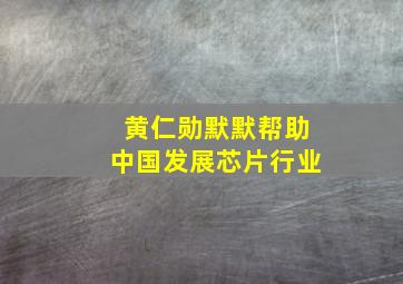 黄仁勋默默帮助中国发展芯片行业