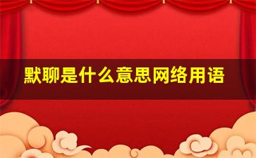 默聊是什么意思网络用语