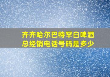 齐齐哈尔巴特罕白啤酒总经销电话号码是多少