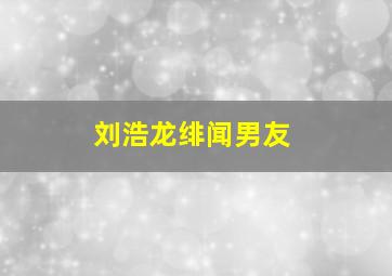 刘浩龙绯闻男友