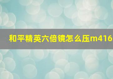 和平精英六倍镜怎么压m416