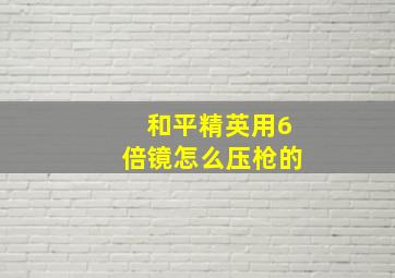 和平精英用6倍镜怎么压枪的