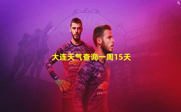 大连天气查询一周15天