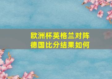 欧洲杯英格兰对阵德国比分结果如何