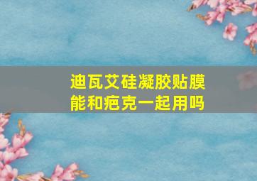 迪瓦艾硅凝胶贴膜能和疤克一起用吗